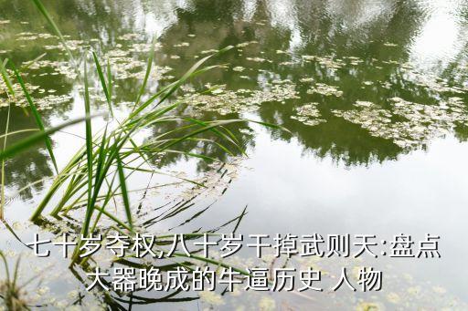 七十岁夺权,八十岁干掉武则天:盘点大器晚成的牛逼历史 人物