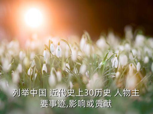 列举中国 近代史上30历史 人物主要事迹,影响或贡献