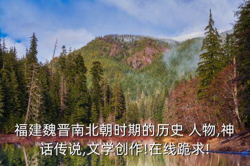 福建魏晋南北朝时期的历史 人物,神话传说,文学创作!在线跪求!