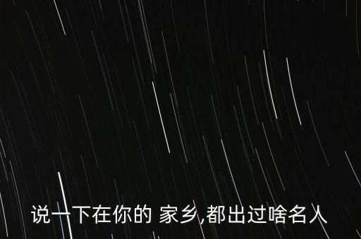 说一下在你的 家乡,都出过啥名人