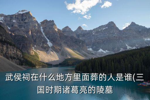 武侯祠在什么地方里面葬的人是谁(三国时期诸葛亮的陵墓