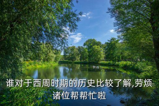 谁对于西周时期的历史比较了解,劳烦诸位帮帮忙啦