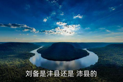 刘备是沣县还是 沛县的