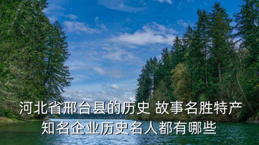  河北省邢台县的历史 故事名胜特产知名企业历史名人都有哪些