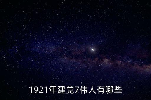1921年建党7伟人有哪些