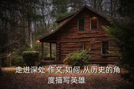  走进深处 作文,如何,从历史的角度描写英雄