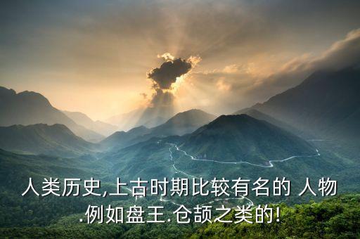 人类历史,上古时期比较有名的 人物.例如盘王.仓颉之类的!