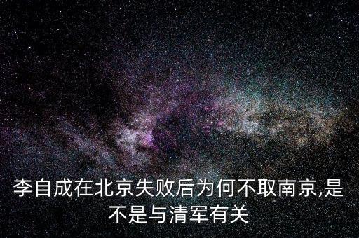 李自成在北京失败后为何不取南京,是不是与清军有关