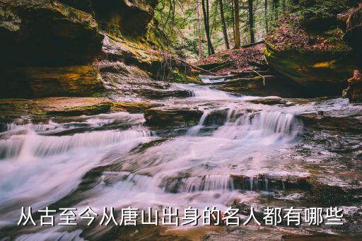 从古至今从唐山出身的名人都有哪些
