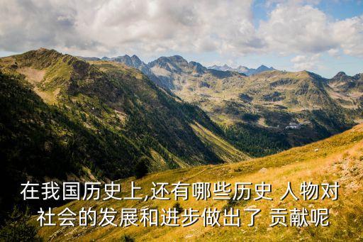在我国历史上,还有哪些历史 人物对 社会的发展和进步做出了 贡献呢