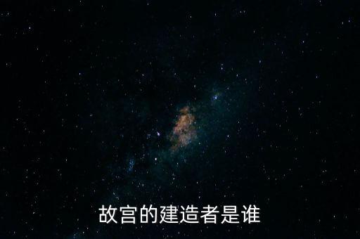 故宫的建造者是谁