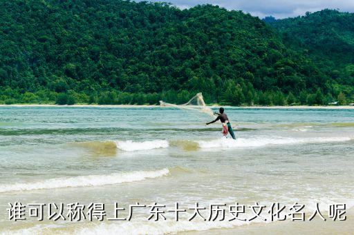谁可以称得上广东十大历史文化名人呢