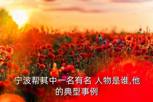  宁波帮其中一名有名 人物是谁,他的典型事例