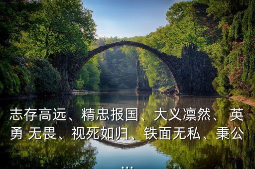 志存高远、精忠报国、大义凛然、 英勇 无畏、视死如归、铁面无私、秉公...