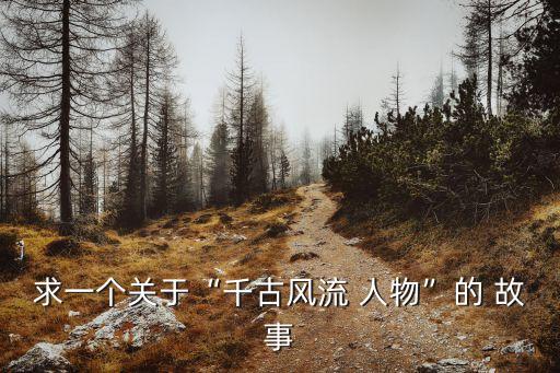 求一个关于“千古风流 人物”的 故事