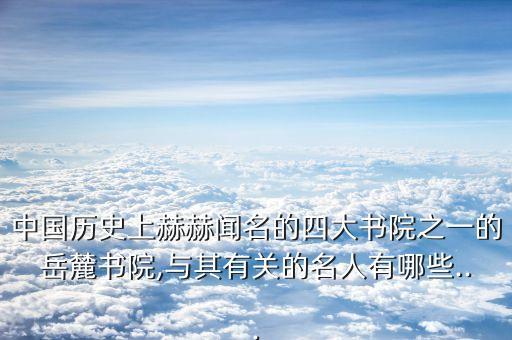 中国历史上赫赫闻名的四大书院之一的岳麓书院,与其有关的名人有哪些...