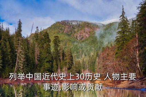 列举中国近代史上30历史 人物主要事迹,影响或贡献