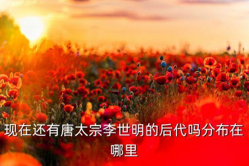 现在还有唐太宗李世明的后代吗分布在哪里