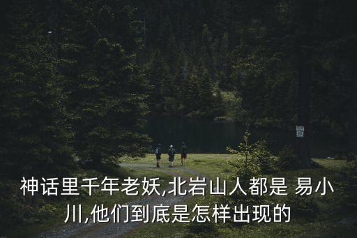 神话里千年老妖,北岩山人都是 易小川,他们到底是怎样出现的