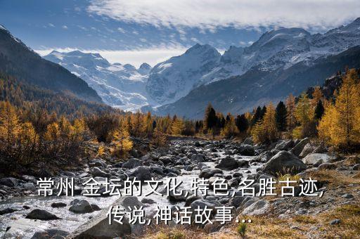 常州 金坛的文化,特色,名胜古迹,传说,神话故事…