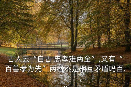 古人云“自古 忠孝难两全”,又有“百善孝为先”两者不是相互矛盾吗百...