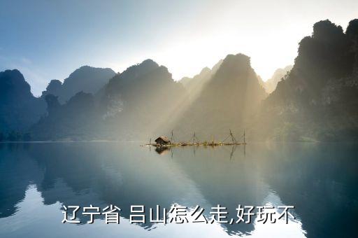 辽宁省 吕山怎么走,好玩不