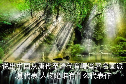 说出中国从唐代至清代有哪些著名画派,其代表 人物是谁有什么代表作
