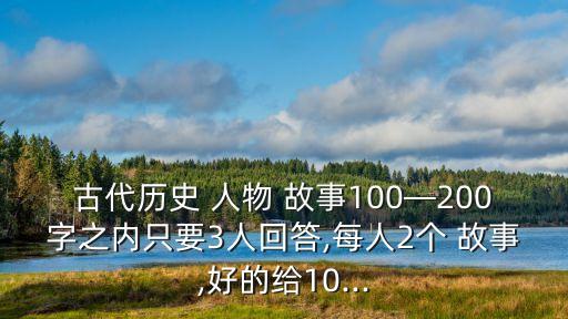 古代历史 人物 故事100—200字之内只要3人回答,每人2个 故事,好的给10...