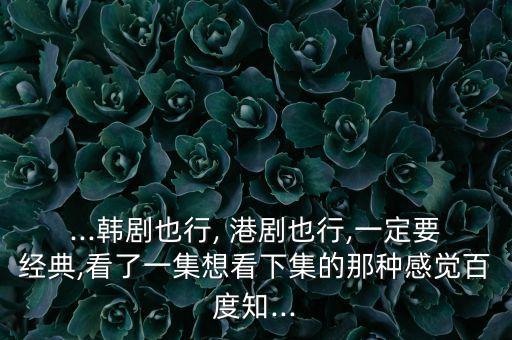 ...韩剧也行, 港剧也行,一定要经典,看了一集想看下集的那种感觉百度知...