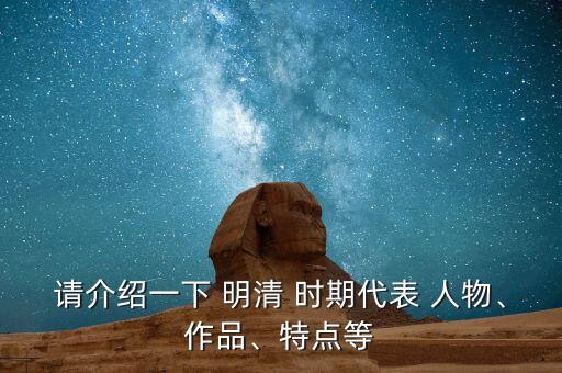 请介绍一下 明清 时期代表 人物、作品、特点等
