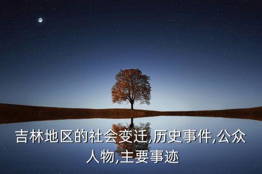 吉林地区的社会变迁,历史事件,公众 人物,主要事迹