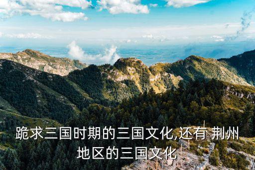 跪求三国时期的三国文化,还有 荆州地区的三国文化
