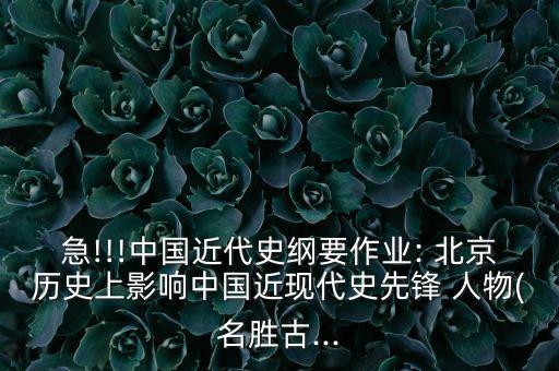 急!!!中国近代史纲要作业: 北京历史上影响中国近现代史先锋 人物(名胜古...