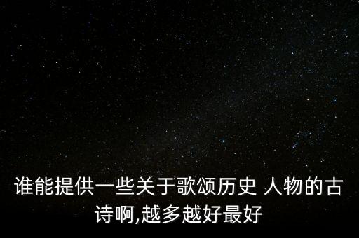 谁能提供一些关于歌颂历史 人物的古诗啊,越多越好最好