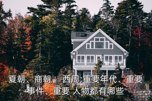 夏朝、商朝、 西周;重要年代、重要事件、重要 人物都有哪些